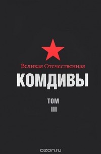  - Великая Отечественная. Комдивы. Военный биографический словарь. Том III. Командиры стрелковых, горнострелковых дивизий, крымских, полярных, петрозаводских дивизий, дивизий ребольского направления, истребительных дивизий