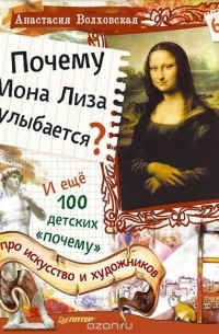Анастасия Волховская - Почему Мона Лиза улыбается? И ещё 100 детских "почему" про искусство и художников