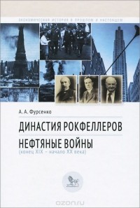 Александр Фурсенко - Династия Рокфеллеров. Нефтяные войны (конец XIX - начало XX века)