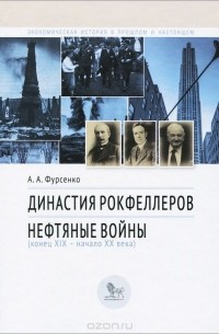 Александр Фурсенко - Династия Рокфеллеров. Нефтяные войны (конец XIX - начало XX века)