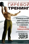 Гиревой тренинг. Уникальная методика тренировки с гирями Павла Цацулина