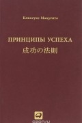  Коносуке Мацусита - Принципы успеха