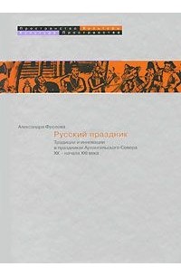 Александра Фролова - Русский праздник.Традиции и инновации в праздниках Архангельского Севера XX - начала XXI века