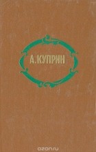 Александр Куприн - А. Куприн. Избранные произведения (сборник)