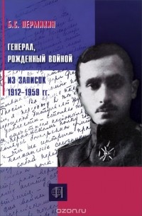 Борис Пермикин - Генерал, рожденный войной. Из записок 1912-1959 гг.