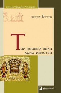 Василий Болотов - Три первых века христианства