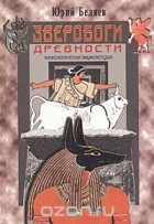 Юрий Беляев - Зверобоги древности. Мифологическая энциклопедия