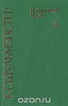 Константин Шульмейстер - К. Г. Шульмейстер. Избранные труды. В двух томах. Том 1 (1925 - 1970)