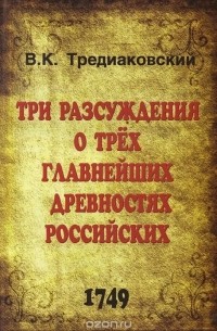 Василий Тредиаковский - Три разсуждения о трех главнейших древностях российских