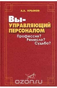 Александр Крымов - Вы - управляющий персоналом. Профессия? Ремесло? Судьба?