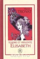 Henri Troyat - Tendre et violente Elisabeth
