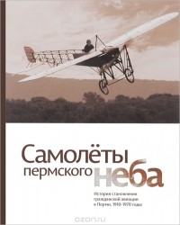  - Самолеты пермского неба. История становления гражданской авиации в Перми. 1910-1970 годы