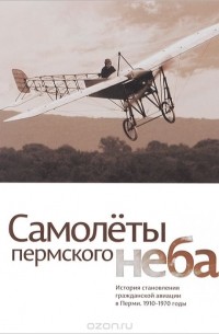  - Самолеты пермского неба. История становления гражданской авиации в Перми. 1910-1970 годы