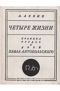Лев Левин - Четыре жизни. Хроника трудов и дней Павла Антокольского