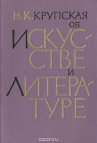 Надежда Крупская - Н. К. Крупская об искусстве и литературе