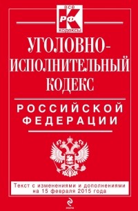  - Уголовно-исполнительный кодекс Российской Федерации : текст с изм. и доп. на 15 февраля 2015 г.