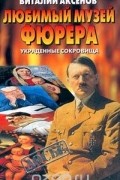 Виталий Аксенов - Любимый Музей фюрера. Украденные сокровища