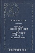 Василий Иванов - Русская интеллигенция и масонство: От Петра I до наших дней