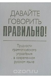  - Давайте говорить правильно! Трудности грамматического управления в современном русском языке