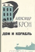 Александр Крон - Дом и корабль
