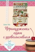 Анн Ма - Француженки едят с удовольствием. Уроки любви и кулинарии от современной Джулии Чайлд