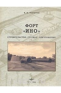 В.Ф. Ткаченко - Форт "Ино": Строительство. Служба. Уничтожение