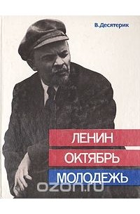 Владимир Десятерик - Ленин. Октябрь. Молодежь