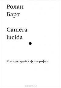 Ролан Барт - Camera lucida. Комментарий к фотографии