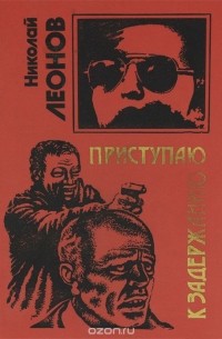 Николай Леонов - Приступаю к задержанию (сборник)