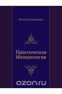 Вячеслав Лазаренко - Практическая инициология. Методическое пособие для инициологов 1—2 ступеней