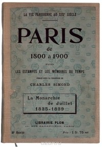  - Paris de 1800 a 1900 d'apres les estampes et les memoires du temps. La Monarchie de Juillet. 1835-1839. 1845-1848