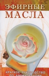 Эфирные масла. Краткое руководство по ароматерапии