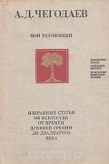 Андрей Чегодаев - Мои художники. Избранные статьи об искусстве от времен древней Греции до двадцатого века