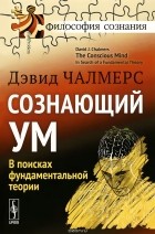 Дэвид Чалмерс - Сознающий ум. В поисках фундаментальной теории