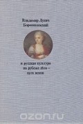 Татьяна Алексеева - Владимир Лукич Боровиковский и русская культура на рубеже 18го - 19го веков