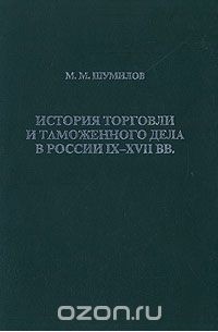 Шумилов Михаил Михайлович - История торговли и таможенного дела в России IX - XVII вв.