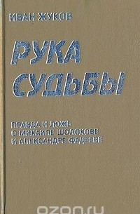 Иван Жуков - Рука судьбы: Правда и ложь о Михаиле Шолохове и Александре Фадееве