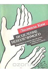 Людмила Ким - Исцеление неизлечимого (народная медицина против рака), а также новые рецепты и советы