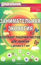 Елена Щербанева - Занимательная экология. Комплект рабочих листов для занятий с детьми 5-7 лет