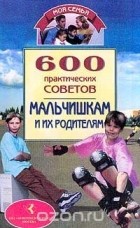 Ольга Лябик - 600 практических советов мальчишкам и их родителям