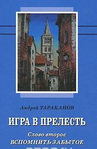 Андрей Тараканов - Игра в прелесть. Слово второе. Вспомнить забытое