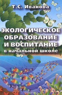 Татьяна Иванова - Экологическое образование и воспитание в начальной школе