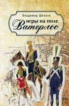 Владимир Шпаков - Игры на поле Ватерлоо (сборник)