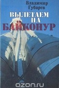 Владимир Губарев - Вылетаем на Байконур