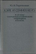 Юрий Яковлевич Перепёлкин - Кэйе и Семнех-ке-рэ. К исходу солнцепоклоннического переворота в Египте
