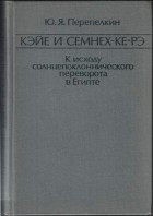 Юрий Яковлевич Перепёлкин - Кэйе и Семнех-ке-рэ. К исходу солнцепоклоннического переворота в Египте