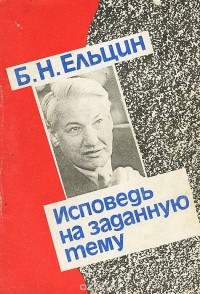 Борис Ельцин - Исповедь на заданную тему