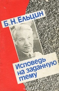 Борис Ельцин - Исповедь на заданную тему