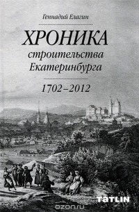 Геннадий Елагин - Хроника строительства Екатеринбурга. 1702 - 2012