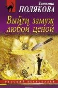 Татьяна Полякова - Выйти замуж любой ценой